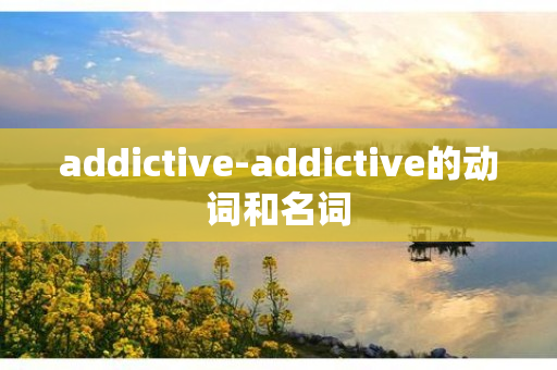 addictive-addictive的动词和名词